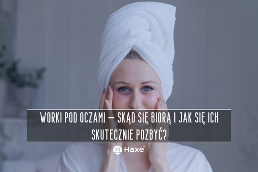 Worki pod oczami – skąd się biorą i jak się ich skutecznie pozbyć?